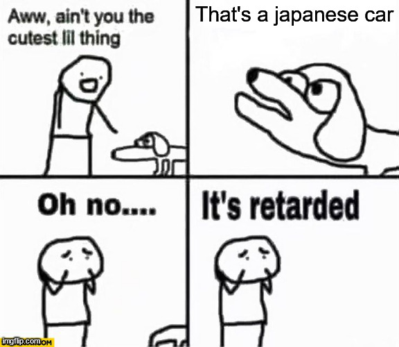 Oh no it's retarded! | That's a japanese car | image tagged in oh no it's retarded | made w/ Imgflip meme maker