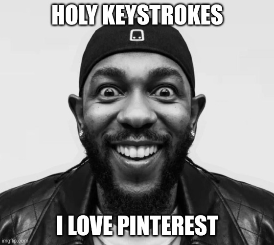 kdot jumpscare | HOLY KEYSTROKES; I LOVE PINTEREST | image tagged in kdot jumpscare | made w/ Imgflip meme maker