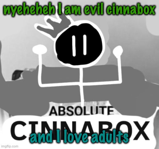 absolute cinnabox | nyeheheh I am evil cinnabox; and I love adults | image tagged in absolute cinnabox | made w/ Imgflip meme maker