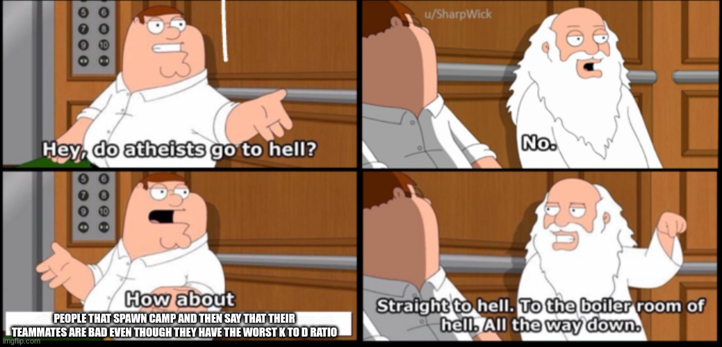 Have a good day | PEOPLE THAT SPAWN CAMP AND THEN SAY THAT THEIR TEAMMATES ARE BAD EVEN THOUGH THEY HAVE THE WORST K TO D RATIO | image tagged in atheists boiler room hell family guy,gaming,funny,fun,memes | made w/ Imgflip meme maker