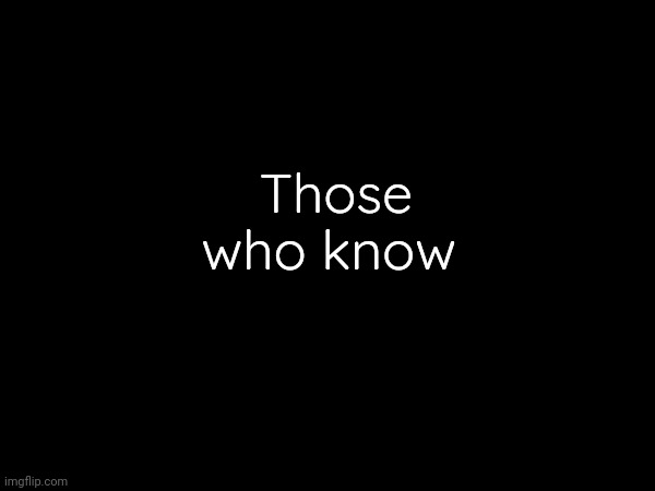 Those who know | made w/ Imgflip meme maker