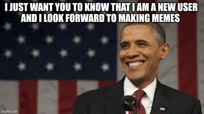 Oboma | I JUST WANT YOU TO KNOW THAT I AM A NEW USER 
AND I LOOK FORWARD TO MAKING MEMES | image tagged in oboma | made w/ Imgflip meme maker