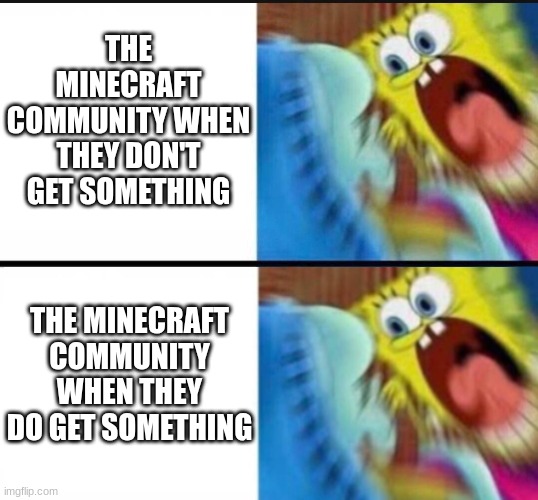 the Minecraft community: | THE MINECRAFT COMMUNITY WHEN THEY DON'T GET SOMETHING; THE MINECRAFT COMMUNITY WHEN THEY DO GET SOMETHING | image tagged in spongebob yelling | made w/ Imgflip meme maker