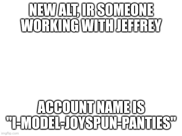 Take 'em down | NEW ALT, IR SOMEONE WORKING WITH JEFFREY; ACCOUNT NAME IS "I-MODEL-JOYSPUN-PANTIES" | made w/ Imgflip meme maker