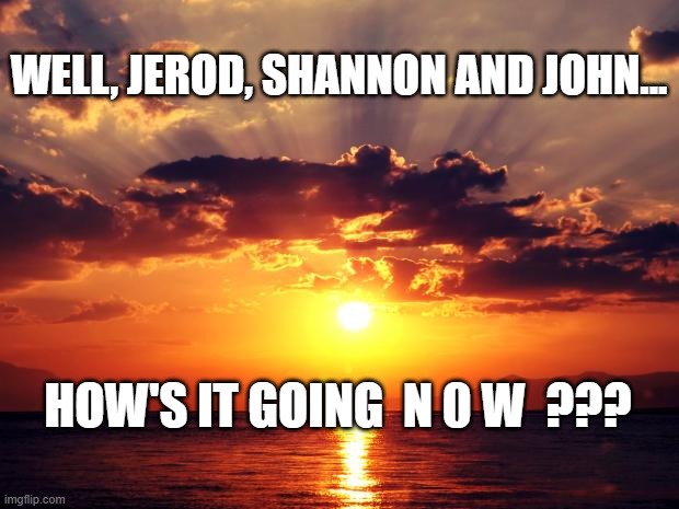 Sunset | WELL, JEROD, SHANNON AND JOHN... HOW'S IT GOING  N 0 W  ??? | image tagged in sunset | made w/ Imgflip meme maker