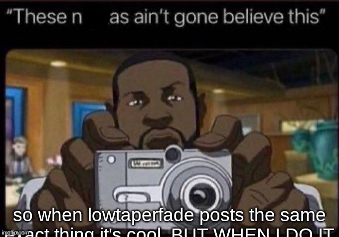 /j lore | so when lowtaperfade posts the same exact thing it's cool. BUT WHEN I DO IT | image tagged in ain't gone believe this | made w/ Imgflip meme maker