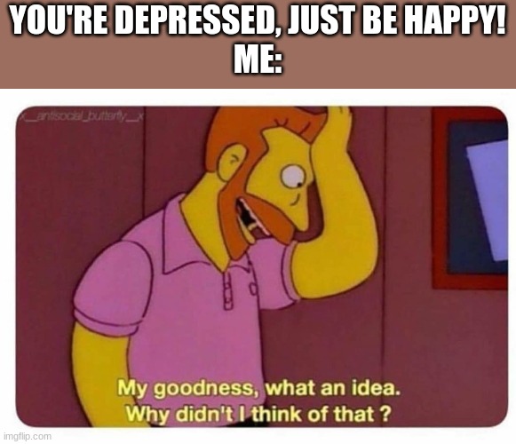 anhedonia prevents that, you idiots | YOU'RE DEPRESSED, JUST BE HAPPY!
ME: | image tagged in why didnt i think of that,memes,depression | made w/ Imgflip meme maker