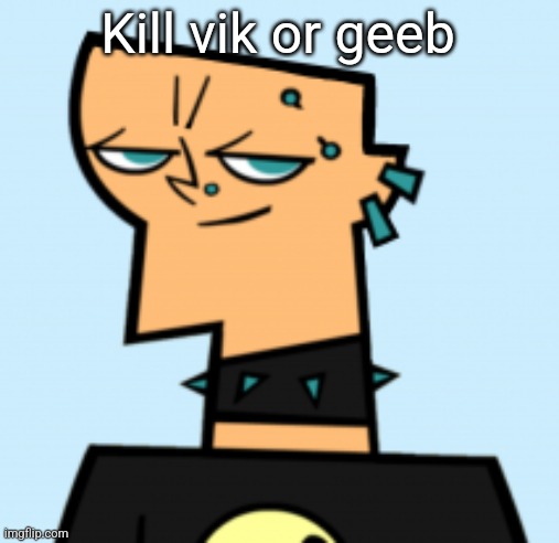 duncan | Kill vik or geeb | image tagged in duncan | made w/ Imgflip meme maker