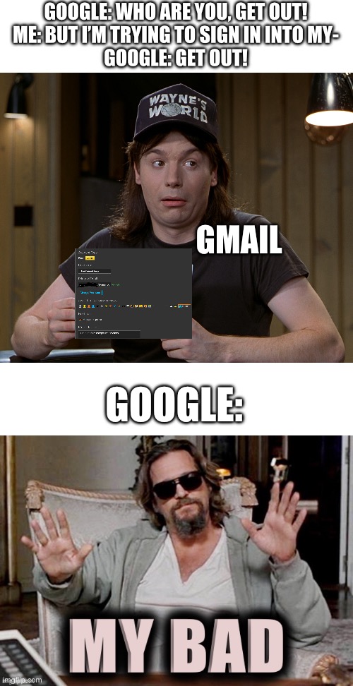 Gmail came in clutch for me | GOOGLE: WHO ARE YOU, GET OUT!
ME: BUT I’M TRYING TO SIGN IN INTO MY-
GOOGLE: GET OUT! GMAIL; GOOGLE: | image tagged in i have proof,the dude from big lebowski my bad | made w/ Imgflip meme maker