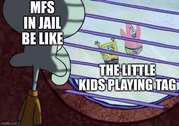 This is true tho | MFS IN JAIL BE LIKE; THE LITTLE KIDS PLAYING TAG | image tagged in squidward window | made w/ Imgflip meme maker