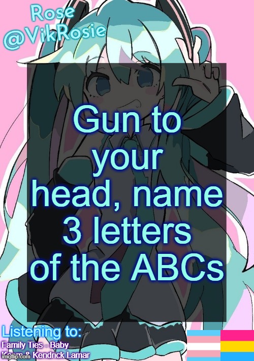 Rose's Hatsune Miku Temp | Gun to your head, name 3 letters of the ABCs; Family Ties - Baby Keem & Kendrick Lamar | image tagged in rose's hatsune miku temp | made w/ Imgflip meme maker