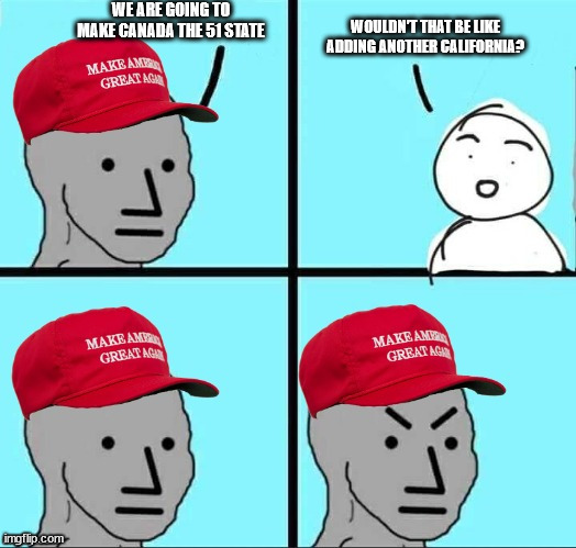 MAGA NPC (AN AN0NYM0US TEMPLATE) | WE ARE GOING TO MAKE CANADA THE 51 STATE; WOULDN'T THAT BE LIKE ADDING ANOTHER CALIFORNIA? | image tagged in maga npc an an0nym0us template | made w/ Imgflip meme maker