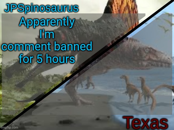 JPSpinosaurus x Texas shared template | Apparently I'm comment banned for 5 hours | image tagged in jpspinosaurus x texas shared template | made w/ Imgflip meme maker