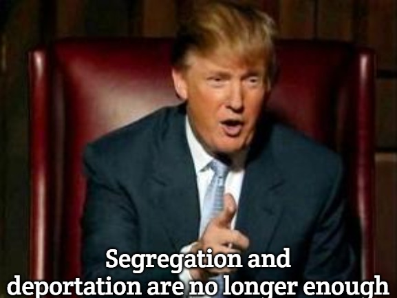 Donald Trump | Segregation and deportation are no longer enough | image tagged in donald trump,mexico | made w/ Imgflip meme maker