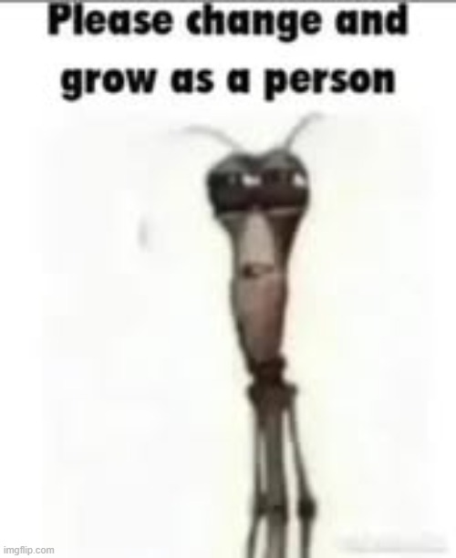 Please change and grow as a person | image tagged in please change and grow as a person | made w/ Imgflip meme maker