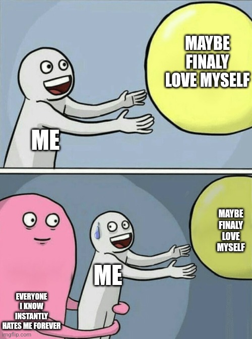 Running Away Balloon Meme | MAYBE FINALY LOVE MYSELF; ME; MAYBE FINALY LOVE MYSELF; ME; EVERYONE I KNOW INSTANTLY HATES ME FOREVER | image tagged in memes,running away balloon | made w/ Imgflip meme maker