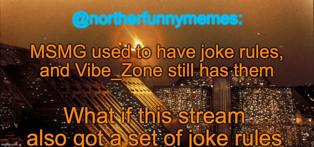 I know about the gravity orientation rule, but what if there was a rule named "joke rules" with all the joke rules listed | MSMG used to have joke rules, and Vibe_Zone still has them; What if this stream also got a set of joke rules | image tagged in northerfunnymemes announcement template | made w/ Imgflip meme maker