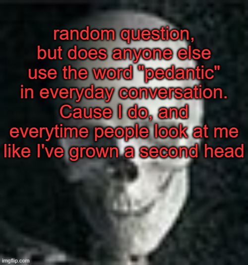 . | random question, but does anyone else use the word "pedantic" in everyday conversation. Cause I do, and everytime people look at me like I've grown a second head | image tagged in skull | made w/ Imgflip meme maker