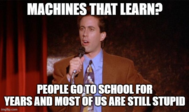 Seinfeld data scientist | MACHINES THAT LEARN? PEOPLE GO TO SCHOOL FOR YEARS AND MOST OF US ARE STILL STUPID | image tagged in what's the deal | made w/ Imgflip meme maker