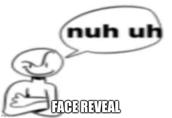 nuh uh | FACE REVEAL | image tagged in nuh uh | made w/ Imgflip meme maker