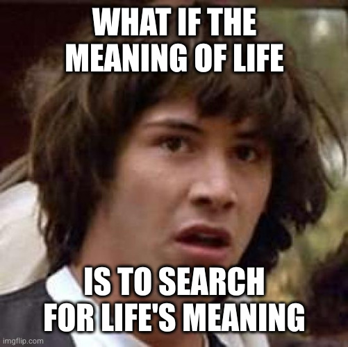 Conspiracy Keanu Meme | WHAT IF THE MEANING OF LIFE IS TO SEARCH FOR LIFE'S MEANING | image tagged in memes,conspiracy keanu | made w/ Imgflip meme maker