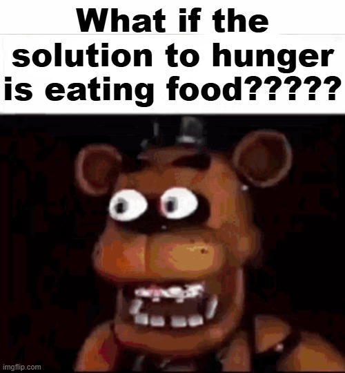 Shocked Freddy Fazbear | What if the solution to hunger is eating food????? | image tagged in shocked freddy fazbear | made w/ Imgflip meme maker