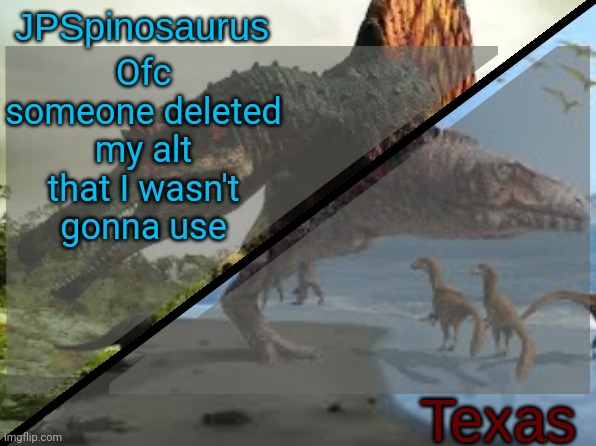 Stupid site mods | Ofc someone deleted my alt that I wasn't gonna use | image tagged in jpspinosaurus x texas shared template | made w/ Imgflip meme maker