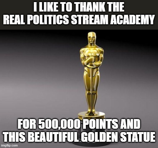 Thank you all for the Upvotes, I really appreciate it. | I LIKE TO THANK THE REAL POLITICS STREAM ACADEMY; FOR 500,000 POINTS AND THIS BEAUTIFUL GOLDEN STATUE | image tagged in oscar,thank you,politics,stream | made w/ Imgflip meme maker