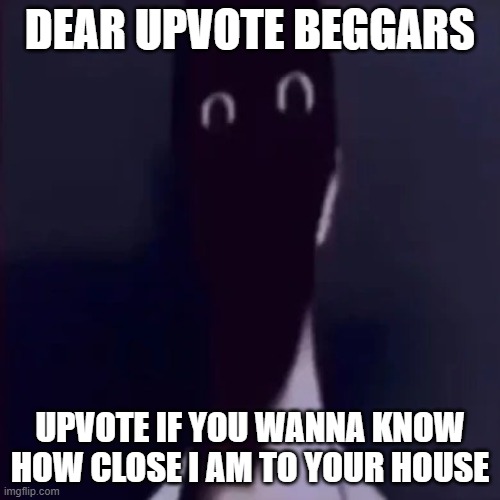 This is a joke | DEAR UPVOTE BEGGARS; UPVOTE IF YOU WANNA KNOW HOW CLOSE I AM TO YOUR HOUSE | image tagged in n mandela catalogue | made w/ Imgflip meme maker