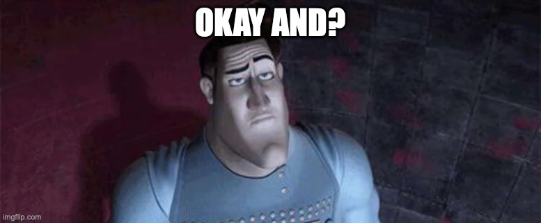 Unimpressed Metro Man | OKAY AND? | image tagged in unimpressed metro man | made w/ Imgflip meme maker