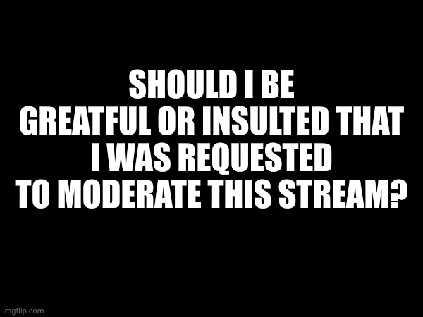 SHOULD I BE GREATFUL OR INSULTED THAT I WAS REQUESTED TO MODERATE THIS STREAM? | made w/ Imgflip meme maker