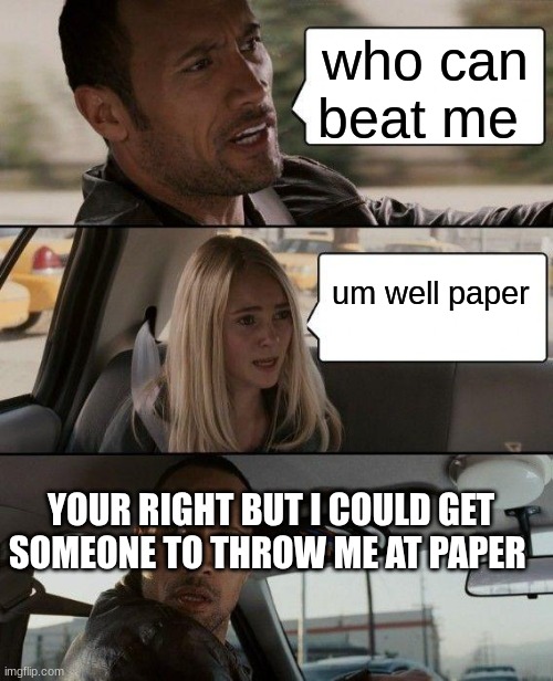 The Rock Driving | who can beat me; um well paper; YOUR RIGHT BUT I COULD GET SOMEONE TO THROW ME AT PAPER | image tagged in memes,the rock driving | made w/ Imgflip meme maker