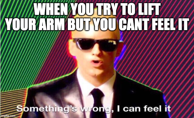 Something’s wrong | WHEN YOU TRY TO LIFT YOUR ARM BUT YOU CANT FEEL IT | image tagged in something s wrong | made w/ Imgflip meme maker