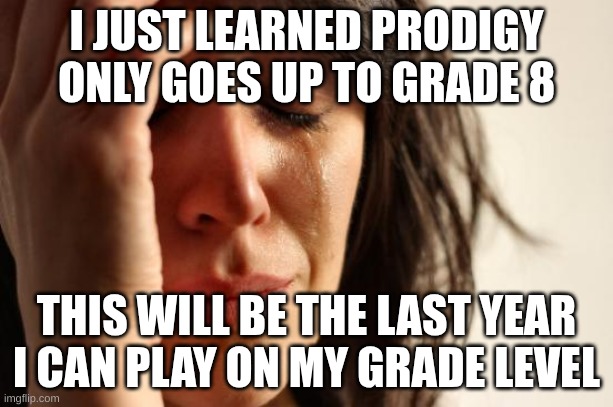 Prodigy only goes up to G8 | I JUST LEARNED PRODIGY ONLY GOES UP TO GRADE 8; THIS WILL BE THE LAST YEAR I CAN PLAY ON MY GRADE LEVEL | image tagged in memes,first world problems | made w/ Imgflip meme maker