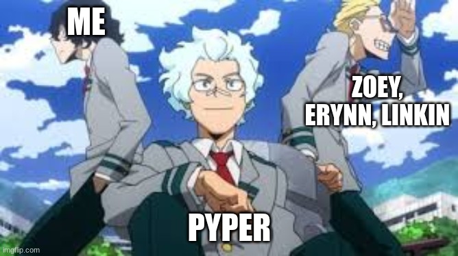 Me vs my friends | ME; ZOEY, ERYNN, LINKIN; PYPER | image tagged in mha,my friends and i be like | made w/ Imgflip meme maker