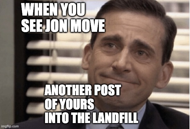 Proudness | WHEN YOU SEE JON MOVE; ANOTHER POST OF YOURS INTO THE LANDFILL | image tagged in proudness | made w/ Imgflip meme maker