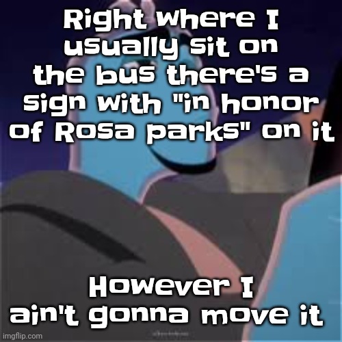 Meh. | Right where I usually sit on the bus there's a sign with "in honor of Rosa parks" on it; However I ain't gonna move it | image tagged in meh | made w/ Imgflip meme maker