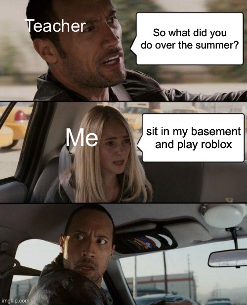 Fr tho | Teacher; So what did you do over the summer? Me; sit in my basement and play roblox | image tagged in memes,the rock driving | made w/ Imgflip meme maker