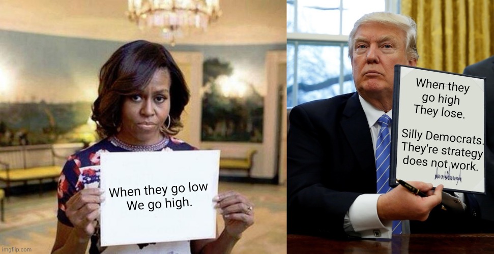 Political Strategies High v. Low | When they go high
They lose. Silly Democrats.
They're strategy
does not work. When they go low
We go high. | image tagged in michelle obama blank sheet,donald trump blank executive order | made w/ Imgflip meme maker