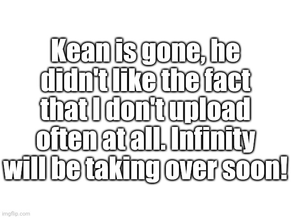 Here's Infinity! | Kean is gone, he didn't like the fact that I don't upload often at all. Infinity will be taking over soon! | image tagged in infinity,this is a tag | made w/ Imgflip meme maker