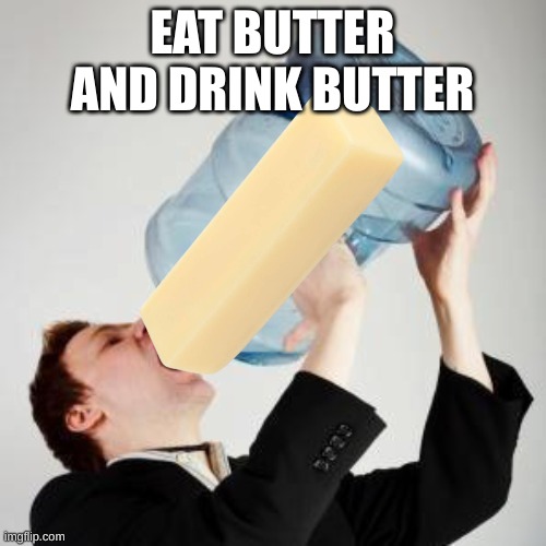 Chugging | EAT BUTTER AND DRINK BUTTER | image tagged in chugging | made w/ Imgflip meme maker