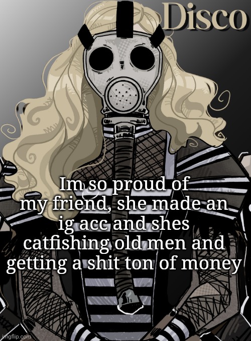 mother war | Im so proud of my friend, she made an ig acc and shes catfishing old men and getting a shit ton of money | image tagged in mother war | made w/ Imgflip meme maker