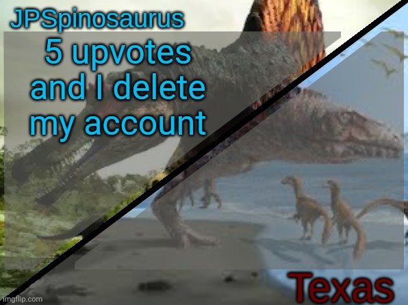 JPSpinosaurus x Texas shared template | 5 upvotes and I delete my account | image tagged in jpspinosaurus x texas shared template | made w/ Imgflip meme maker