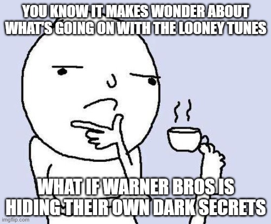 i think i'm predicting this right now warner bros is hiding their own dark secrets and they need to be exposed | YOU KNOW IT MAKES WONDER ABOUT WHAT'S GOING ON WITH THE LOONEY TUNES; WHAT IF WARNER BROS IS HIDING THEIR OWN DARK SECRETS | image tagged in thinking meme,prediction | made w/ Imgflip meme maker