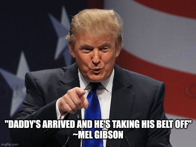 Donald trump | "DADDY'S ARRIVED AND HE'S TAKING HIS BELT OFF"

~MEL GIBSON | image tagged in donald trump | made w/ Imgflip meme maker