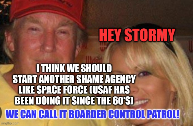 Side chick | HEY STORMY I THINK WE SHOULD START ANOTHER SHAME AGENCY LIKE SPACE FORCE (USAF HAS BEEN DOING IT SINCE THE 60'S) WE CAN CALL IT BOARDER CONT | image tagged in side chick | made w/ Imgflip meme maker