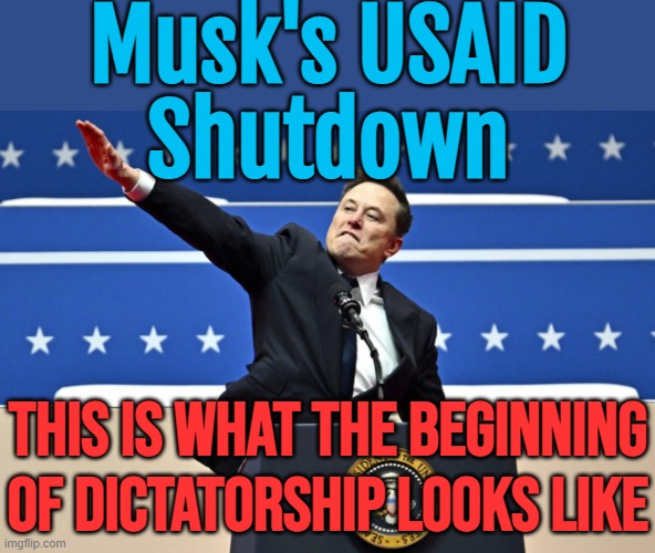 Musk’s USAID Shutdown: This Is What the Beginning of Dictatorship Looks Like | Musk's USAID
Shutdown; THIS IS WHAT THE BEGINNING OF DICTATORSHIP LOOKS LIKE | image tagged in nazi elon,nazis,donald trump,elon musk,breaking news,donald trump approves | made w/ Imgflip meme maker