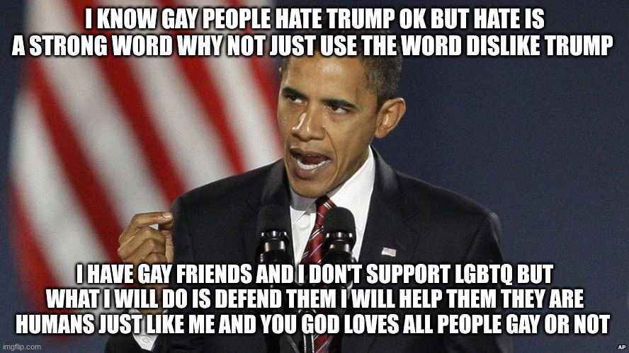 i am here for you guys | I KNOW GAY PEOPLE HATE TRUMP OK BUT HATE IS A STRONG WORD WHY NOT JUST USE THE WORD DISLIKE TRUMP; I HAVE GAY FRIENDS AND I DON'T SUPPORT LGBTQ BUT WHAT I WILL DO IS DEFEND THEM I WILL HELP THEM THEY ARE HUMANS JUST LIKE ME AND YOU GOD LOVES ALL PEOPLE GAY OR NOT | made w/ Imgflip meme maker