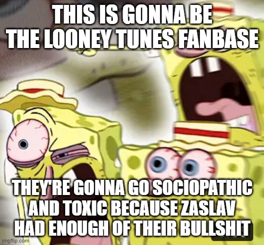 i already know what's gonna happen next | THIS IS GONNA BE THE LOONEY TUNES FANBASE; THEY'RE GONNA GO SOCIOPATHIC AND TOXIC BECAUSE ZASLAV HAD ENOUGH OF THEIR BULLSHIT | image tagged in angry spongebob,prediction,toxic fandoms | made w/ Imgflip meme maker