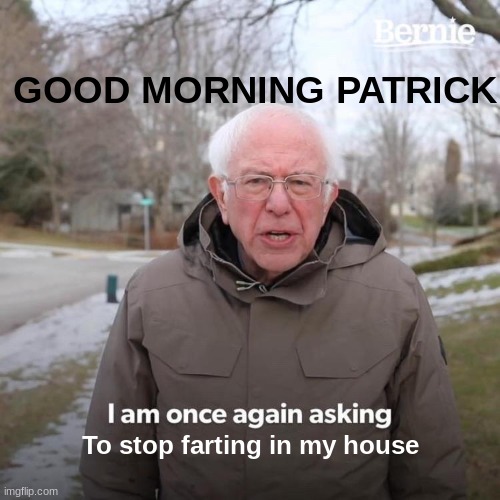 Bernie I Am Once Again Asking For Your Support Meme | GOOD MORNING PATRICK; To stop farting in my house | image tagged in memes,bernie i am once again asking for your support | made w/ Imgflip meme maker